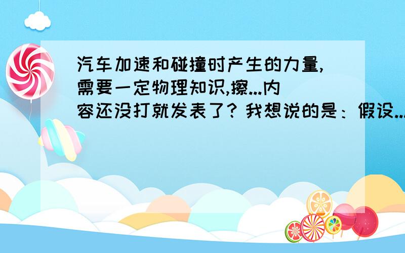 汽车加速和碰撞时产生的力量,需要一定物理知识,擦...内容还没打就发表了？我想说的是：假设...只是假设。一辆车已每小时40公里的速度撞到墙上，他从撞击的一瞬间开始，到完全停止，这