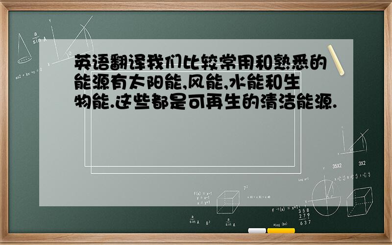 英语翻译我们比较常用和熟悉的能源有太阳能,风能,水能和生物能.这些都是可再生的清洁能源.