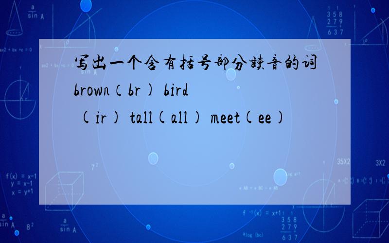 写出一个含有括号部分读音的词brown（br) bird (ir) tall(all) meet(ee)