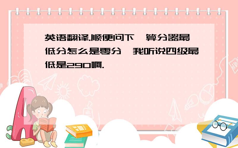 英语翻译.顺便问下,算分器最低分怎么是零分,我听说四级最低是290啊.