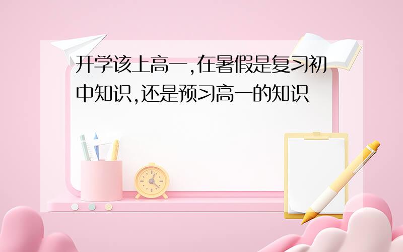 开学该上高一,在暑假是复习初中知识,还是预习高一的知识