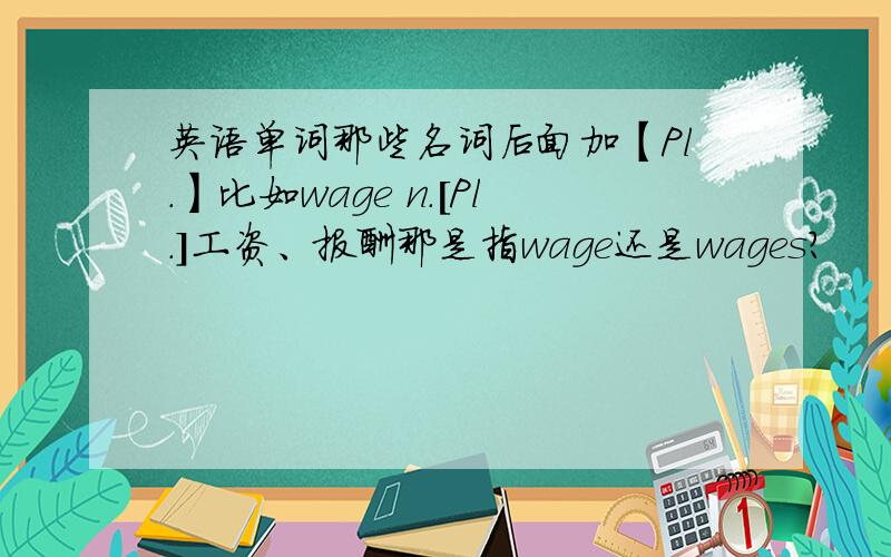 英语单词那些名词后面加【Pl.】比如wage n.[Pl.]工资、报酬那是指wage还是wages?