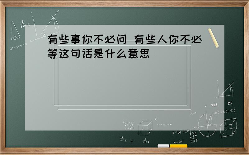 有些事你不必问 有些人你不必等这句话是什么意思