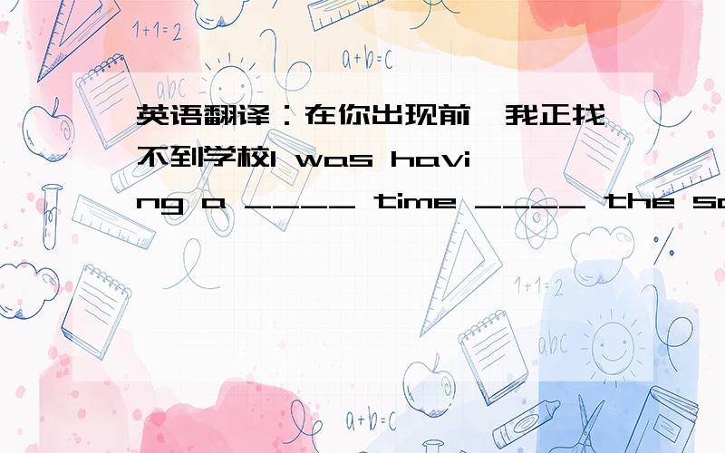 英语翻译：在你出现前,我正找不到学校I was having a ____ time ____ the school until you come along.