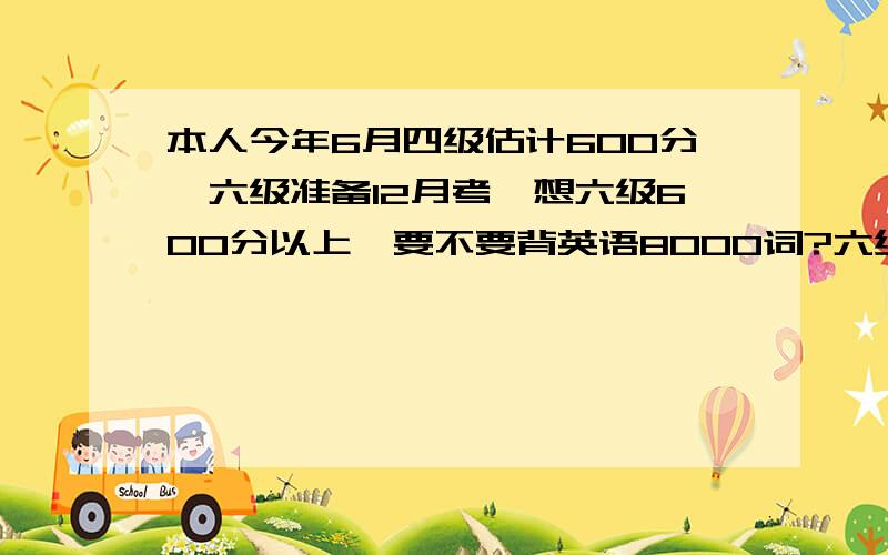 本人今年6月四级估计600分,六级准备12月考,想六级600分以上,要不要背英语8000词?六级单词目前只是粗记了一遍.单词量在5000左右.我不是英语专业的，报了学校的英语二专，想考专八，目前要