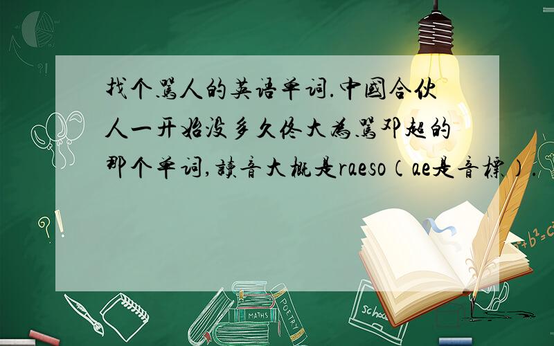 找个骂人的英语单词.中国合伙人一开始没多久佟大为骂邓超的那个单词,读音大概是raeso（ae是音标）.