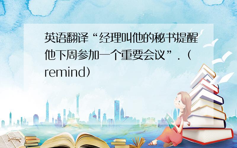 英语翻译“经理叫他的秘书提醒他下周参加一个重要会议”.（remind）