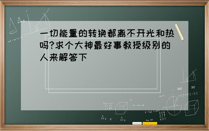 一切能量的转换都离不开光和热吗?求个大神最好事教授级别的人来解答下