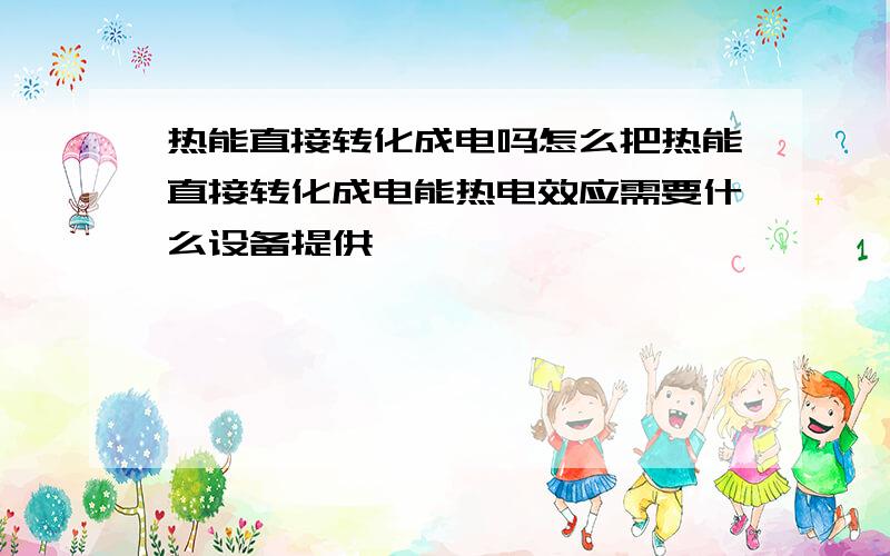 热能直接转化成电吗怎么把热能直接转化成电能热电效应需要什么设备提供