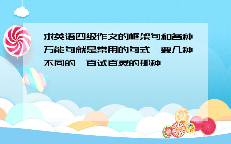 求英语四级作文的框架句和各种万能句就是常用的句式,要几种不同的,百试百灵的那种