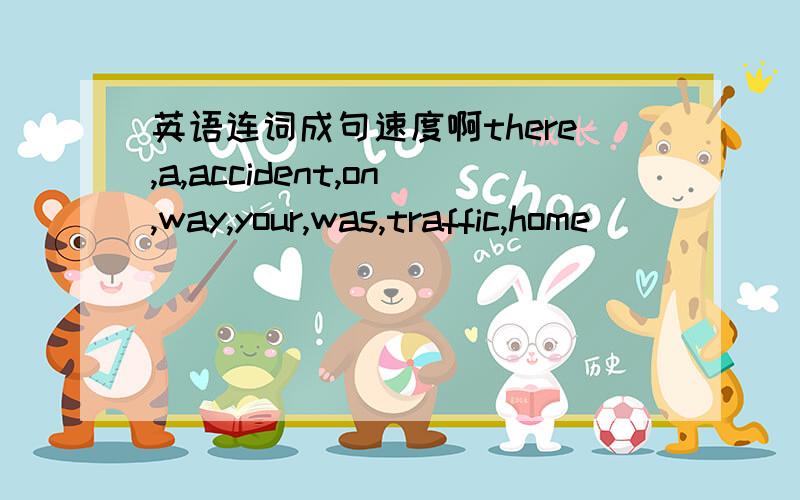 英语连词成句速度啊there,a,accident,on,way,your,was,traffic,home