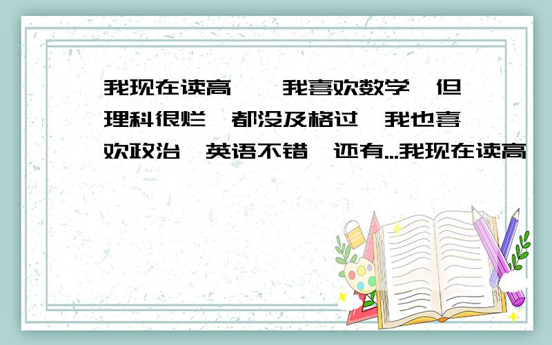 我现在读高一,我喜欢数学,但理科很烂,都没及格过,我也喜欢政治,英语不错,还有...我现在读高一,我喜欢数学,但理科很烂,都没及格过,我也喜欢政治,英语不错,还有一学期就要分科了,我很矛盾