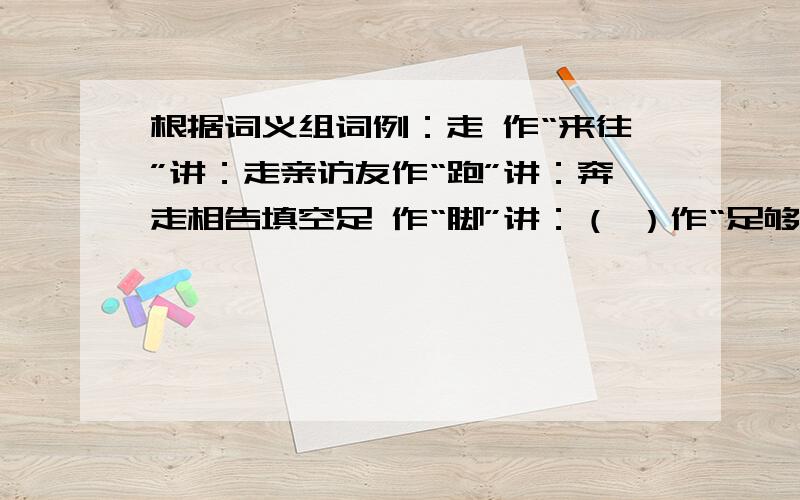 根据词义组词例：走 作“来往”讲：走亲访友作“跑”讲：奔走相告填空足 作“脚”讲：（ ）作“足够”讲：（）光 作“景物”讲：（）作“荣誉”讲：（）作“好处“讲：（）作“更加