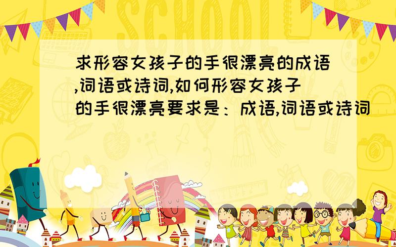 求形容女孩子的手很漂亮的成语,词语或诗词,如何形容女孩子的手很漂亮要求是：成语,词语或诗词