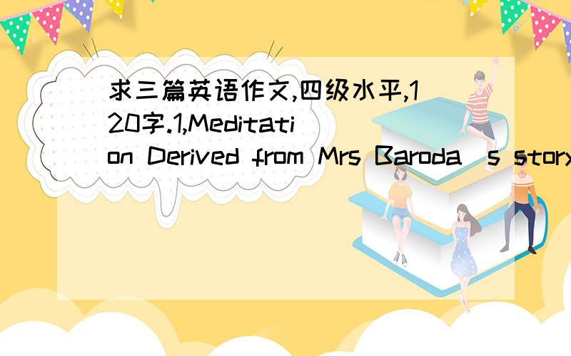 求三篇英语作文,四级水平,120字.1,Meditation Derived from Mrs Baroda`s story 2,All roads lead to Rome 3,students use of computers 分数可追加.