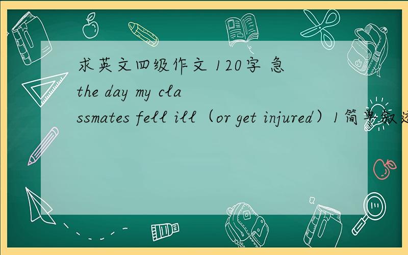 求英文四级作文 120字 急the day my classmates fell ill（or get injured）1简单叙述一下这位同学生病（或受伤）的情况2同学、老师和我是如何帮助他的3人与人之间的这种相互关爱给我的感受是