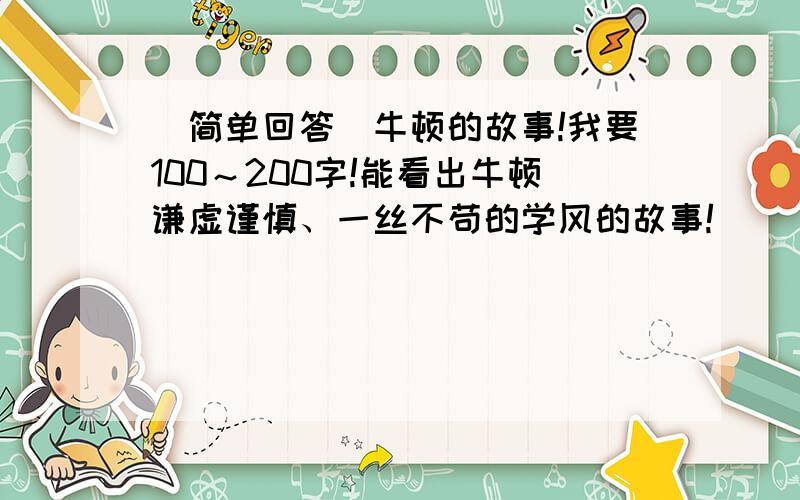 （简单回答）牛顿的故事!我要100～200字!能看出牛顿谦虚谨慎、一丝不苟的学风的故事!