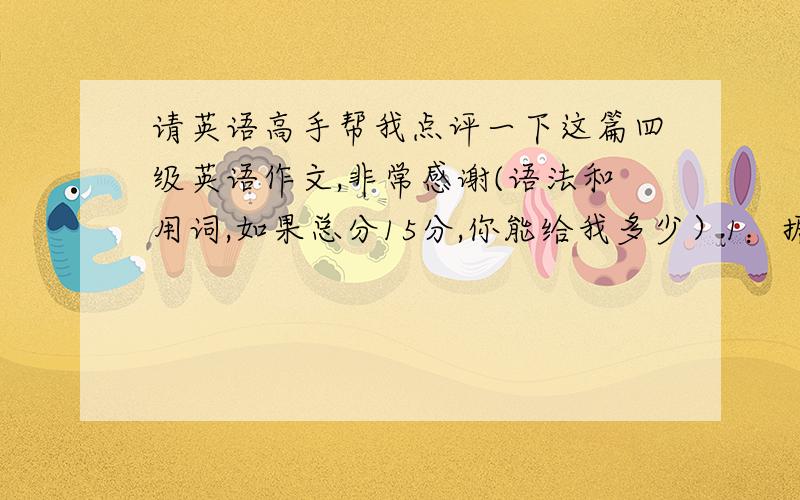 请英语高手帮我点评一下这篇四级英语作文,非常感谢(语法和用词,如果总分15分,你能给我多少）1：据调查显示,现在大学生每月的花销越来越高,很多大学生花钱如流水,根本没有节俭的概念.2