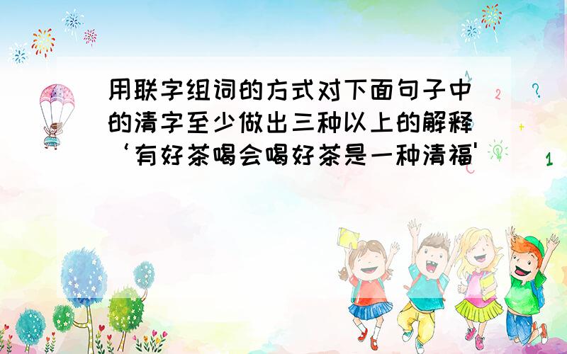 用联字组词的方式对下面句子中的清字至少做出三种以上的解释‘有好茶喝会喝好茶是一种清福'