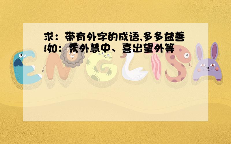 求：带有外字的成语,多多益善!如：秀外慧中、喜出望外等