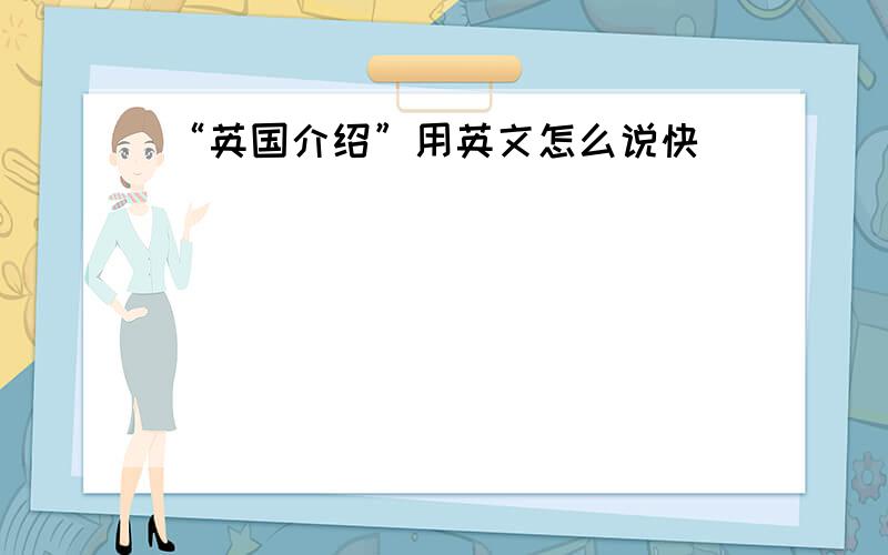 “英国介绍”用英文怎么说快