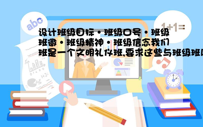 设计班级目标·班级口号·班级班徽·班级精神·班级信念我们班是一个文明礼仪班,要求这些与班级班风相符