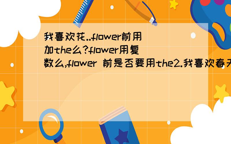 我喜欢花..flower前用加the么?flower用复数么,flower 前是否要用the2.我喜欢春天,/我喜欢小狗.这样的名词前加定冠词么?