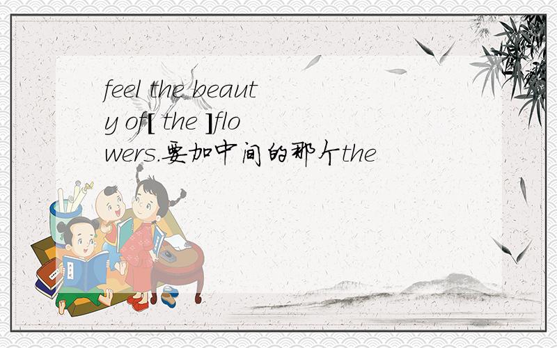 feel the beauty of[ the ]flowers.要加中间的那个the