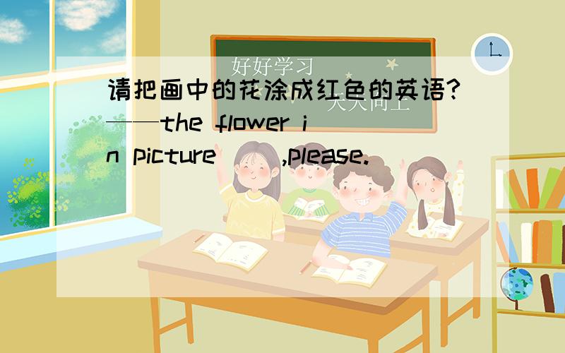 请把画中的花涂成红色的英语?——the flower in picture __,please.