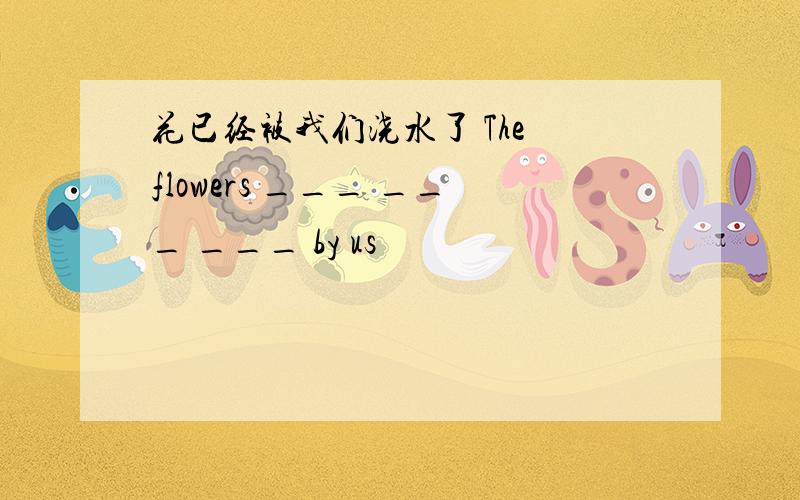 花已经被我们浇水了 The flowers ___ ___ ___ by us