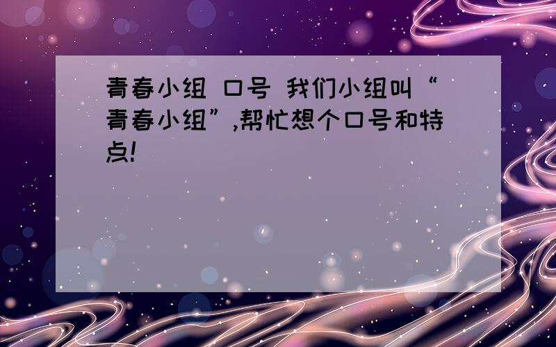 青春小组 口号 我们小组叫“青春小组”,帮忙想个口号和特点!