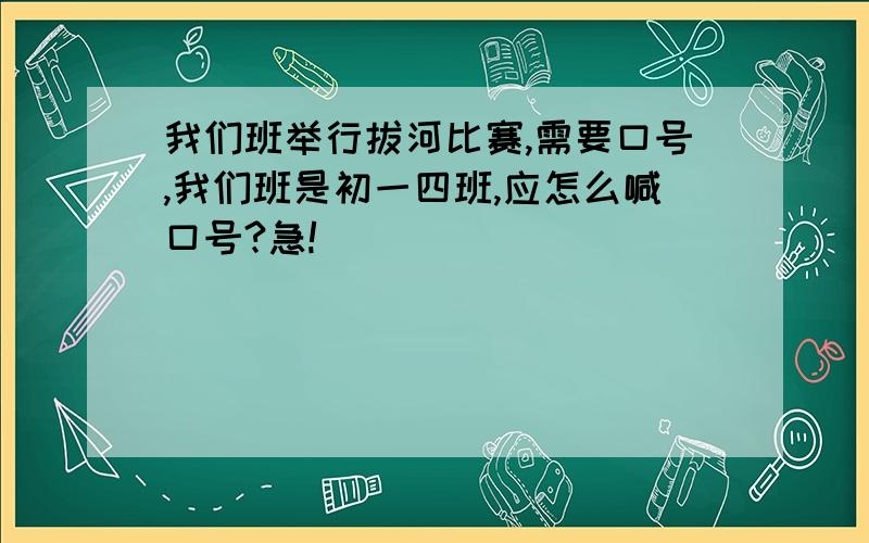 我们班举行拔河比赛,需要口号,我们班是初一四班,应怎么喊口号?急!