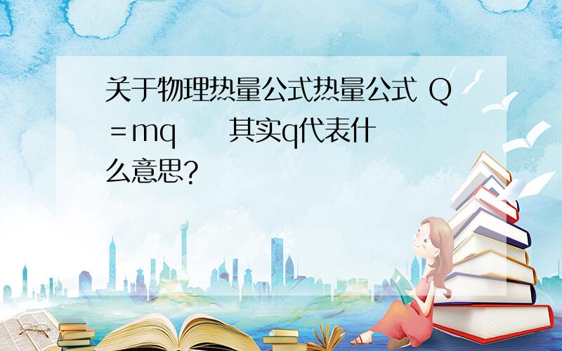 关于物理热量公式热量公式 Q＝mq     其实q代表什么意思?