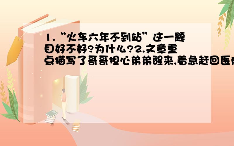 1.“火车六年不到站”这一题目好不好?为什么?2.文章重点描写了哥哥担心弟弟醒来,着急赶回医院的情形.请从文中找出相应的动作描写,依次填写在横线上.