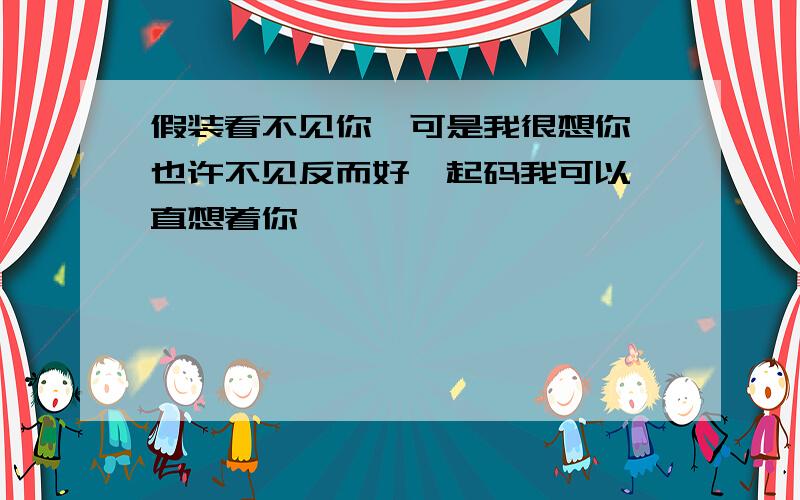 假装看不见你,可是我很想你,也许不见反而好,起码我可以一直想着你