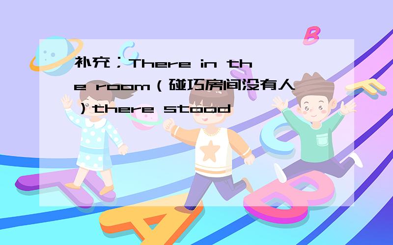 补充；There in the room（碰巧房间没有人）there stood