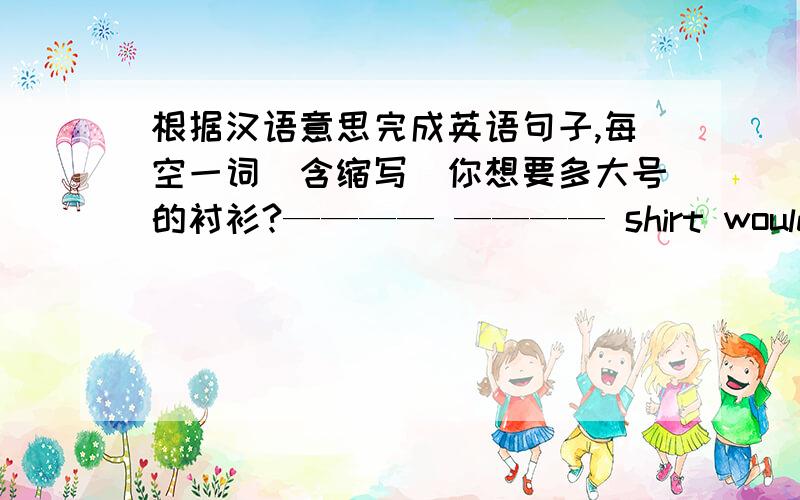 根据汉语意思完成英语句子,每空一词(含缩写)你想要多大号的衬衫?———— ———— shirt would you like?