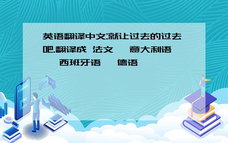 英语翻译中文:就让过去的过去吧.翻译成 法文 ,意大利语 ,西班牙语 ,德语