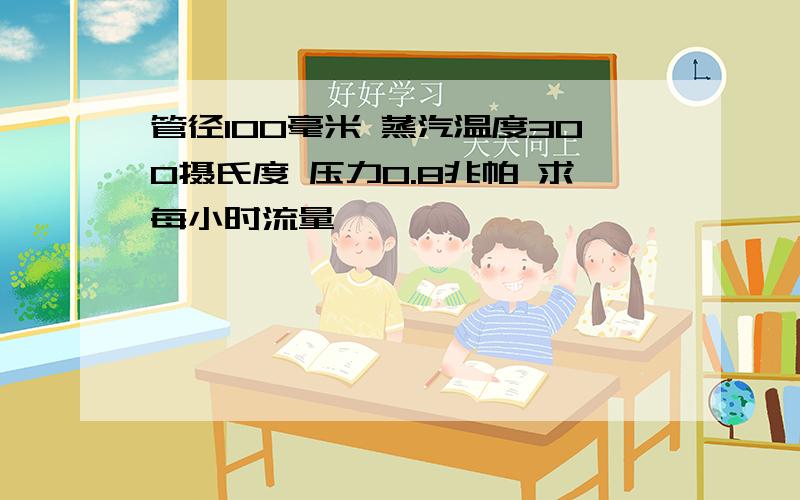 管径100毫米 蒸汽温度300摄氏度 压力0.8兆帕 求每小时流量