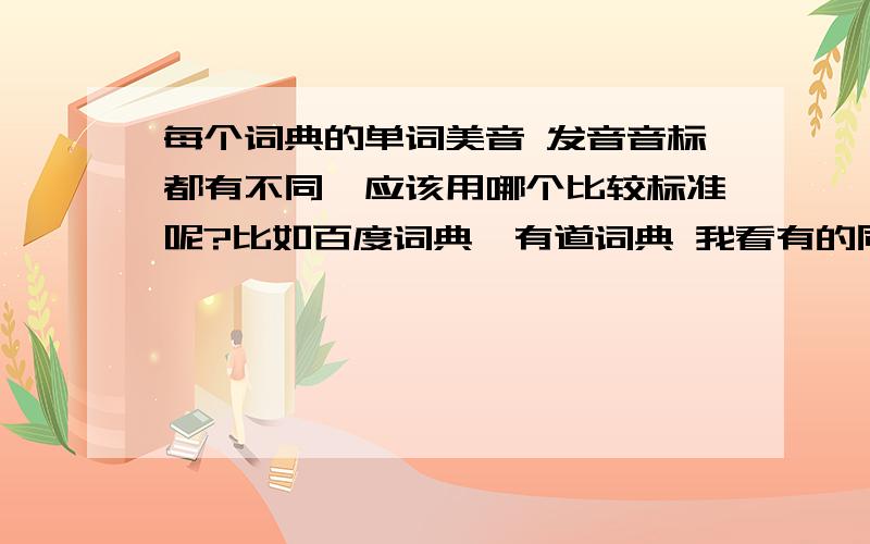 每个词典的单词美音 发音音标都有不同,应该用哪个比较标准呢?比如百度词典、有道词典 我看有的同一个单词 两个软件读出的音标不同,哪个比较标准呢