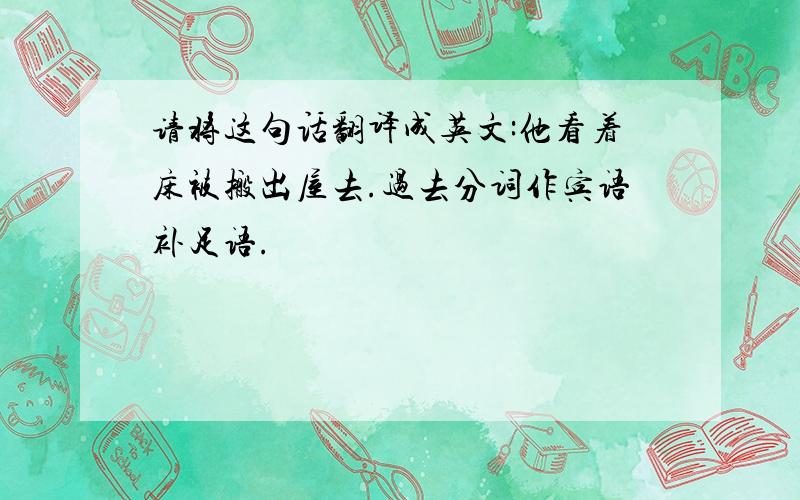 请将这句话翻译成英文:他看着床被搬出屋去.过去分词作宾语补足语.