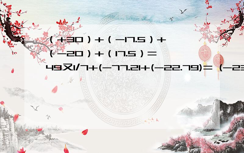 （+30）+（-17.5）+（-20）+（17.5）= 49又1/7+(-77.21+(-22.79)= (-23)-(-27)-27=(-7又2/3)+(+4又1/2)-1/2= (-6)*(-5/4)*(-4)= (-3/4)*(-1又1/3)-8÷4=