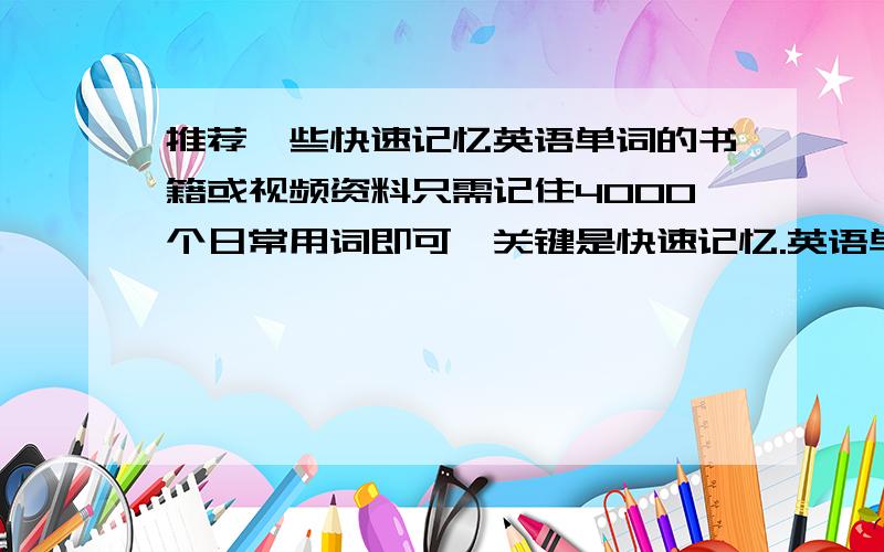 推荐一些快速记忆英语单词的书籍或视频资料只需记住4000个日常用词即可,关键是快速记忆.英语单词总是记不住,非常烦恼.