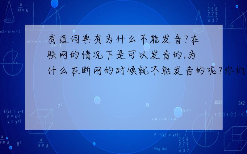 有道词典有为什么不能发音?在联网的情况下是可以发音的,为什么在断网的时候就不能发音的呢?你们的是这样的吗?