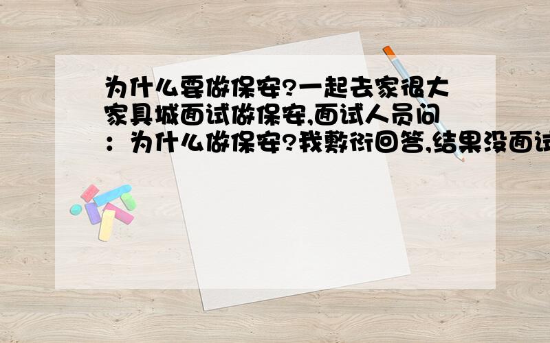 为什么要做保安?一起去家很大家具城面试做保安,面试人员问：为什么做保安?我敷衍回答,结果没面试上,请问我该怎么回答比较好?