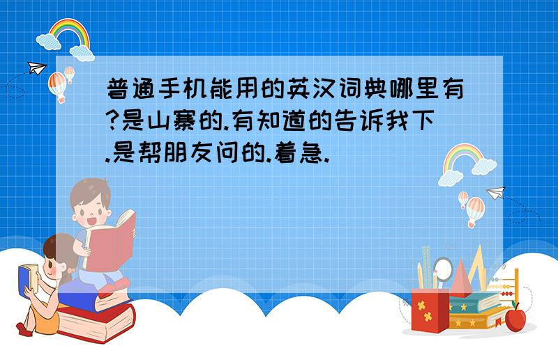 普通手机能用的英汉词典哪里有?是山寨的.有知道的告诉我下.是帮朋友问的.着急.