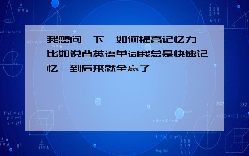 我想问一下,如何提高记忆力,比如说背英语单词我总是快速记忆,到后来就全忘了