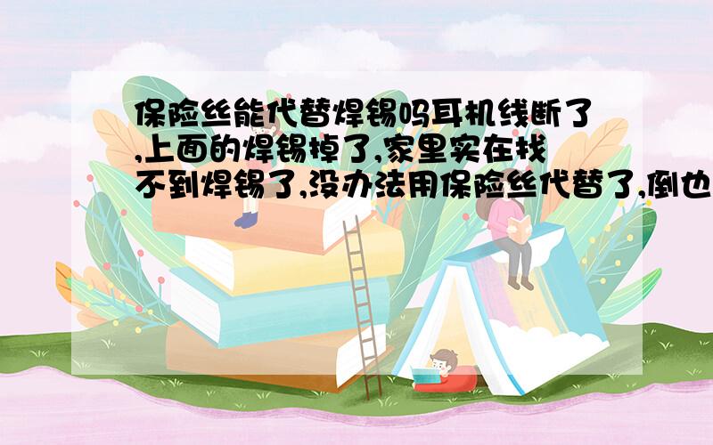 保险丝能代替焊锡吗耳机线断了,上面的焊锡掉了,家里实在找不到焊锡了,没办法用保险丝代替了,倒也能用,这样可以吗