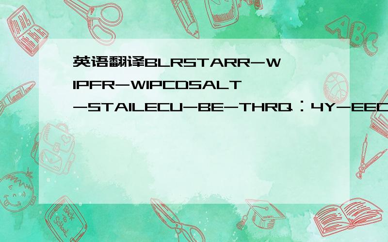 英语翻译BLRSTARR-WIPFR-WIPCDSALT-STAILECU-BE-THRQ：4Y-EECU-B2:4Y-M,1DZ,2ZIGN:4Y-MIGN:4Y-E