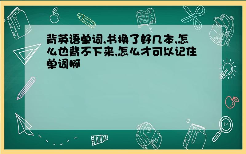 背英语单词,书换了好几本,怎么也背不下来,怎么才可以记住单词啊